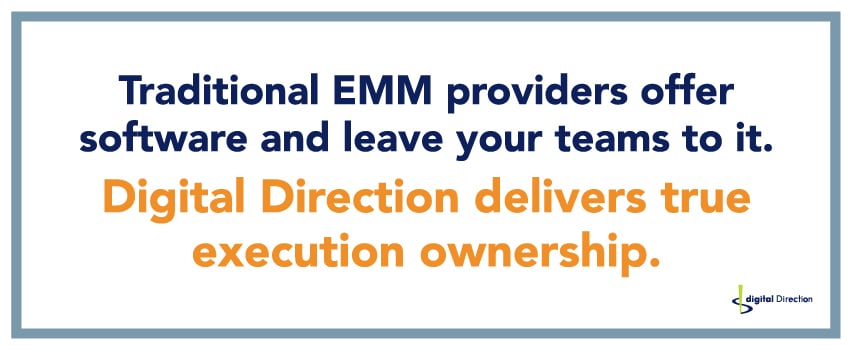 Traditional EMM providers offer software and leave your teams to it. Digital Direction delivers true execution ownership.